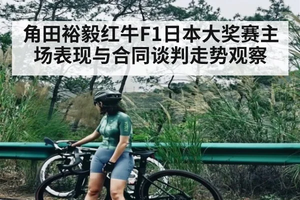 角田裕毅红牛F1日本大奖赛主场表现与合同谈判走势观察