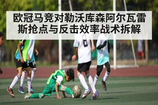 欧冠马竞对勒沃库森阿尔瓦雷斯抢点与反击效率战术拆解