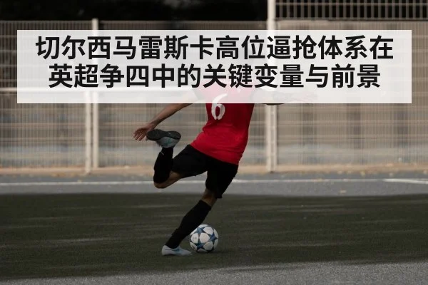 切尔西马雷斯卡高位逼抢体系在英超争四中的关键变量与前景