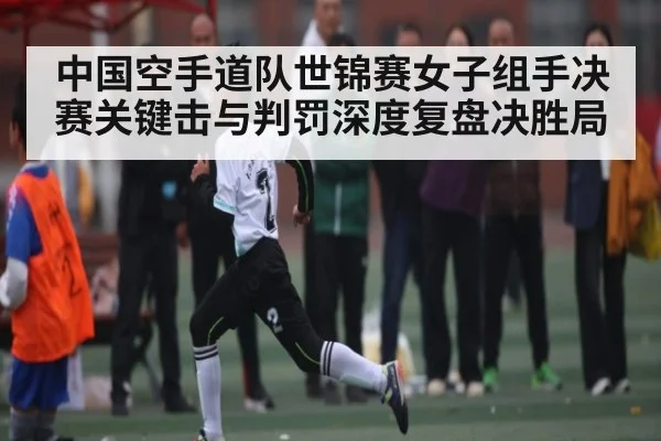 中国空手道队世锦赛女子组手决赛关键击与判罚深度复盘决胜局