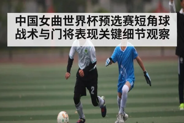 中国女曲世界杯预选赛短角球战术与门将表现关键细节观察